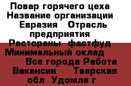Повар горячего цеха › Название организации ­ Евразия › Отрасль предприятия ­ Рестораны, фастфуд › Минимальный оклад ­ 35 000 - Все города Работа » Вакансии   . Тверская обл.,Удомля г.